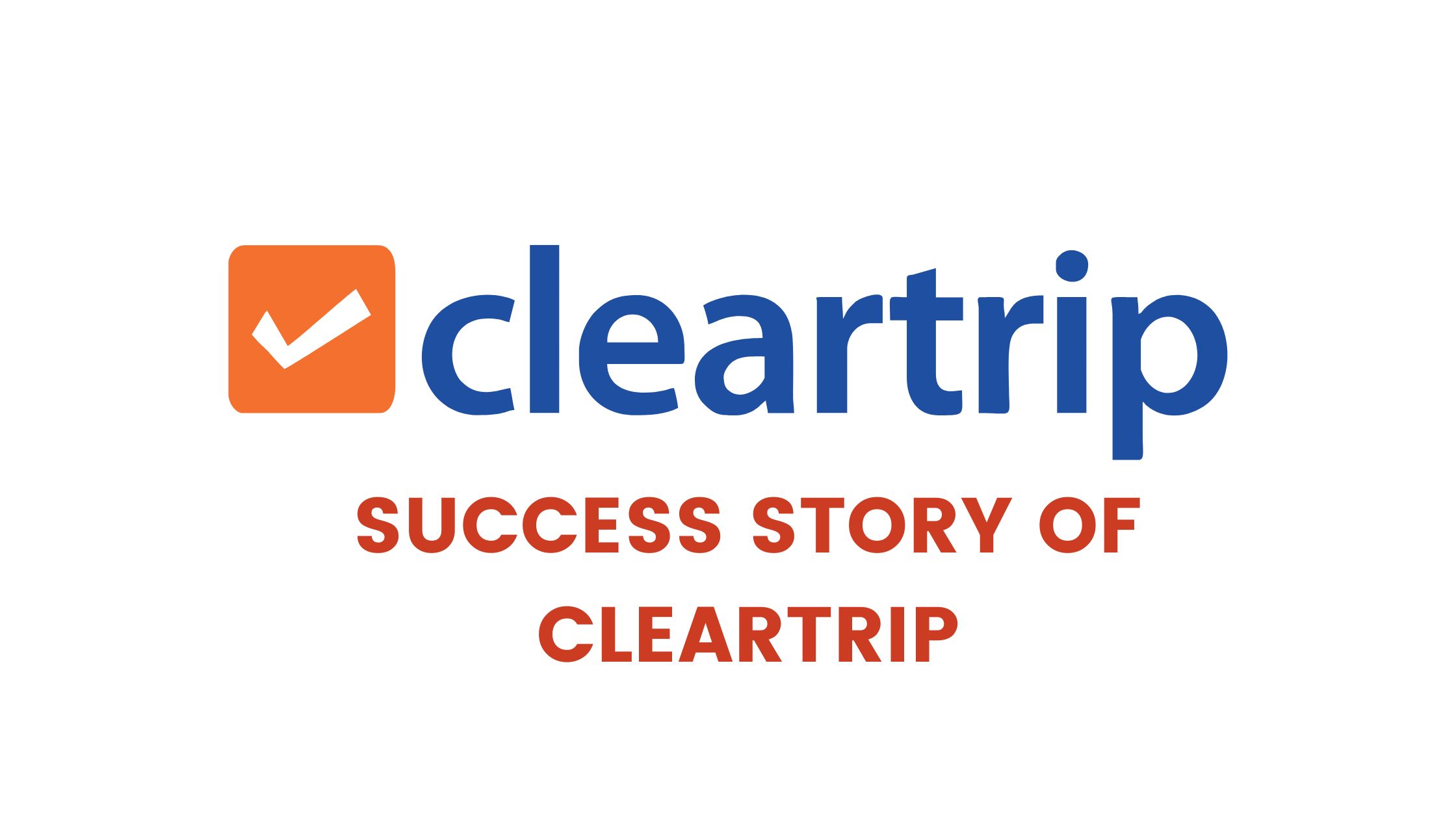 The Success Story of Cleartrip | A Leading Travel Agency | Exclusive Info